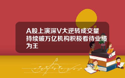 A股上演深V大逆转成交量持续破万亿机构积极看待业绩为王