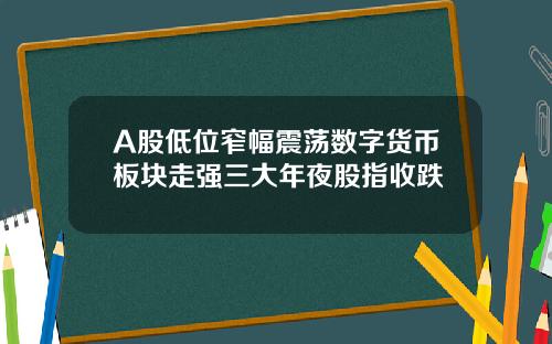 A股低位窄幅震荡数字货币板块走强三大年夜股指收跌