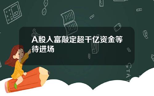 A股入富敲定超千亿资金等待进场