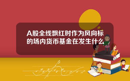 A股全线飘红时作为风向标的场内货币基金在发生什么