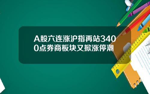 A股六连涨沪指再站3400点券商板块又掀涨停潮
