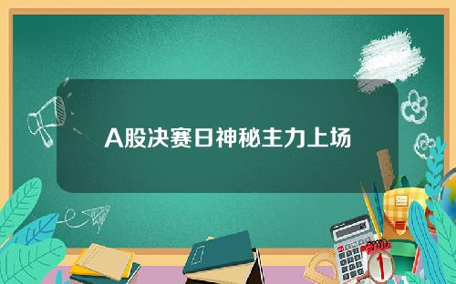 A股决赛日神秘主力上场