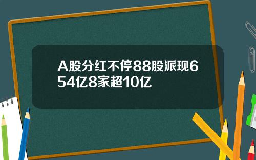 A股分红不停88股派现654亿8家超10亿