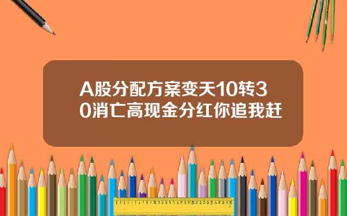A股分配方案变天10转30消亡高现金分红你追我赶