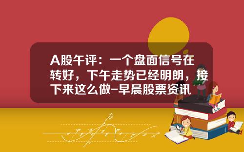 A股午评：一个盘面信号在转好，下午走势已经明朗，接下来这么做-早晨股票资讯
