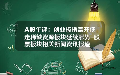 A股午评：创业板指高开低走稀缺资源板块延续涨势-股票板块相关新闻资讯报道