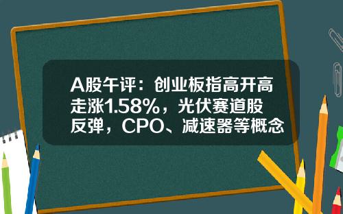 A股午评：创业板指高开高走涨1.58%，光伏赛道股反弹，CPO、减速器等概念股走弱-10月23日创业板指数涨多少