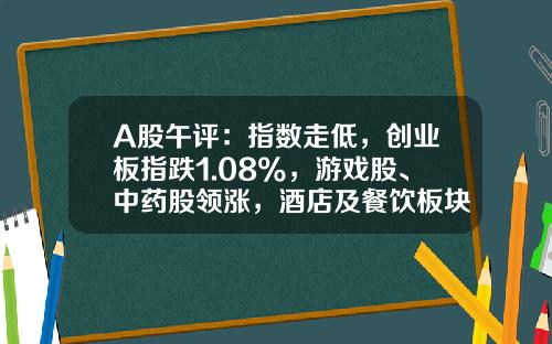 A股午评：指数走低，创业板指跌1.08%，游戏股、中药股领涨，酒店及餐饮板块持续下挫-股票最新资讯网新闻