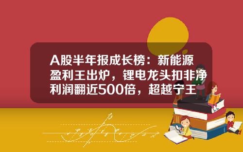 A股半年报成长榜：新能源盈利王出炉，锂电龙头扣非净利润翻近500倍，超越宁王！农业股二季度迎拐点，连续五年持续增长名单出炉-股票资讯最快公司排名推荐