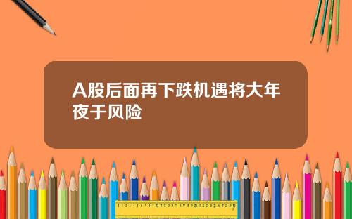 A股后面再下跌机遇将大年夜于风险