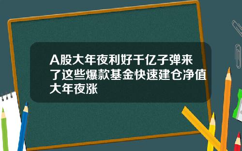 A股大年夜利好千亿子弹来了这些爆款基金快速建仓净值大年夜涨