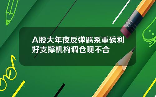 A股大年夜反弹羁系重磅利好支撑机构调仓现不合
