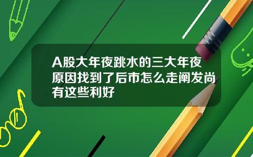 A股大年夜跳水的三大年夜原因找到了后市怎么走阐发尚有这些利好
