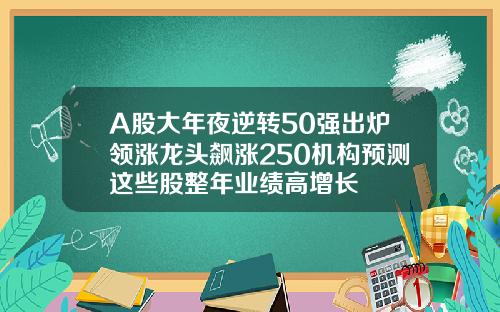 A股大年夜逆转50强出炉领涨龙头飙涨250机构预测这些股整年业绩高增长