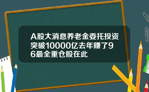 A股大消息养老金委托投资突破10000亿去年赚了96最全重仓股在此