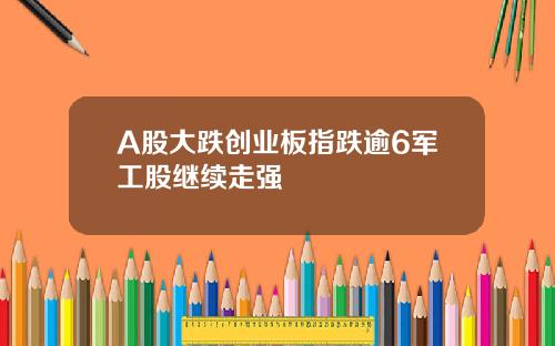 A股大跌创业板指跌逾6军工股继续走强