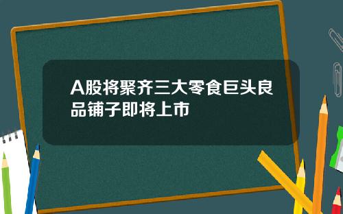A股将聚齐三大零食巨头良品铺子即将上市