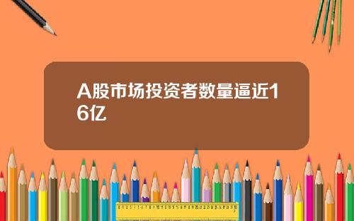 A股市场投资者数量逼近16亿