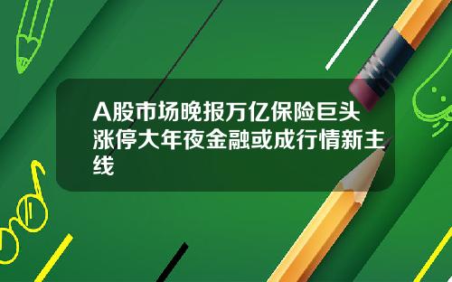 A股市场晚报万亿保险巨头涨停大年夜金融或成行情新主线