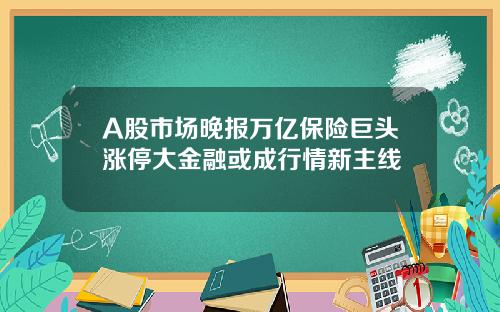 A股市场晚报万亿保险巨头涨停大金融或成行情新主线