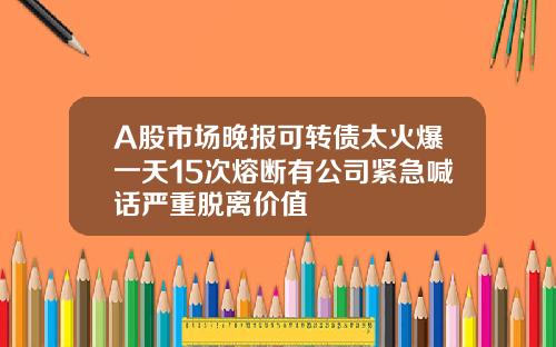 A股市场晚报可转债太火爆一天15次熔断有公司紧急喊话严重脱离价值