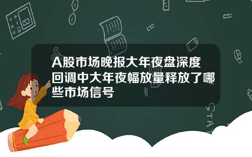 A股市场晚报大年夜盘深度回调中大年夜幅放量释放了哪些市场信号