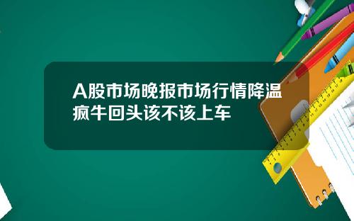 A股市场晚报市场行情降温疯牛回头该不该上车