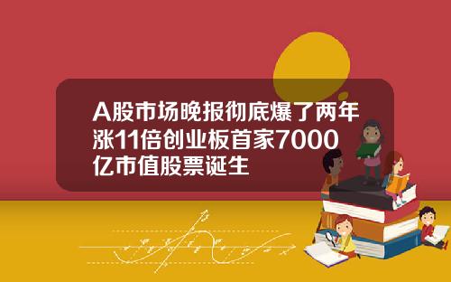 A股市场晚报彻底爆了两年涨11倍创业板首家7000亿市值股票诞生
