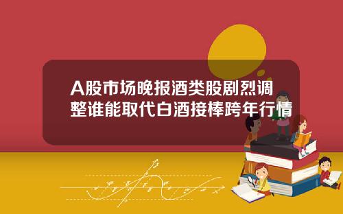 A股市场晚报酒类股剧烈调整谁能取代白酒接棒跨年行情