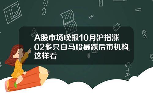 A股市场晚报10月沪指涨02多只白马股暴跌后市机构这样看