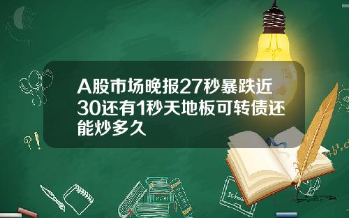 A股市场晚报27秒暴跌近30还有1秒天地板可转债还能炒多久