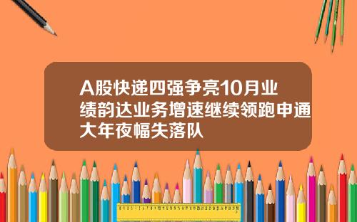 A股快递四强争亮10月业绩韵达业务增速继续领跑申通大年夜幅失落队