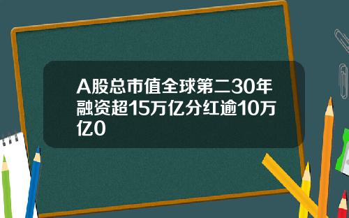 A股总市值全球第二30年融资超15万亿分红逾10万亿0