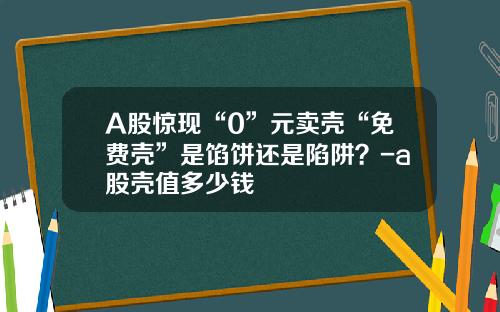 A股惊现“0”元卖壳“免费壳”是馅饼还是陷阱？-a股壳值多少钱