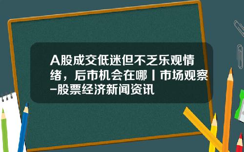 A股成交低迷但不乏乐观情绪，后市机会在哪丨市场观察-股票经济新闻资讯