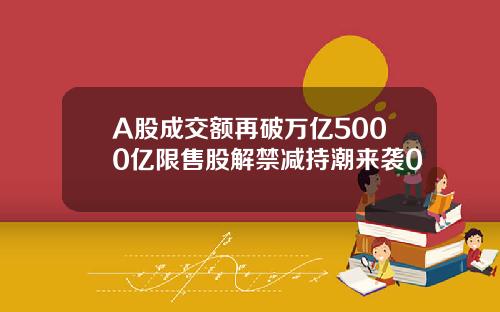 A股成交额再破万亿5000亿限售股解禁减持潮来袭0