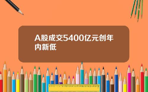 A股成交5400亿元创年内新低