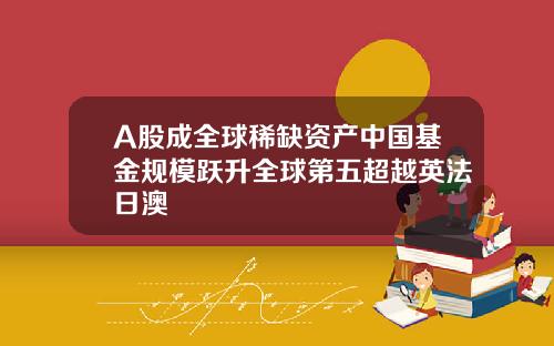 A股成全球稀缺资产中国基金规模跃升全球第五超越英法日澳