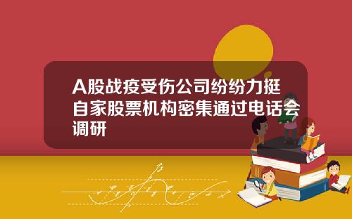 A股战疫受伤公司纷纷力挺自家股票机构密集通过电话会调研