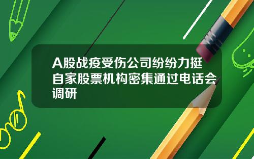 A股战疫受伤公司纷纷力挺自家股票机构密集通过电话会调研