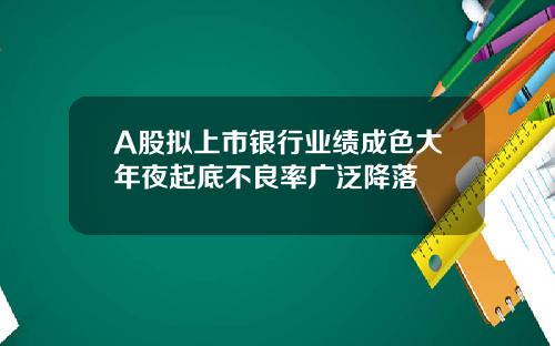 A股拟上市银行业绩成色大年夜起底不良率广泛降落