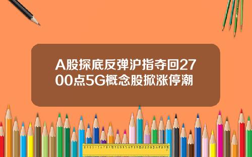 A股探底反弹沪指夺回2700点5G概念股掀涨停潮