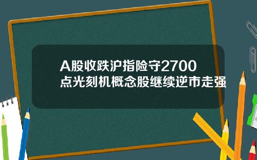 A股收跌沪指险守2700点光刻机概念股继续逆市走强