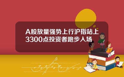 A股放量强势上行沪指站上3300点投资者跑步入场