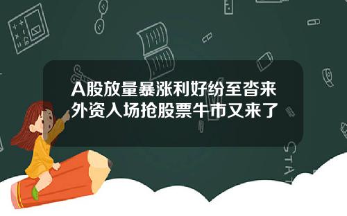 A股放量暴涨利好纷至沓来外资入场抢股票牛市又来了