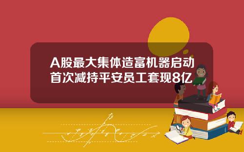 A股最大集体造富机器启动首次减持平安员工套现8亿