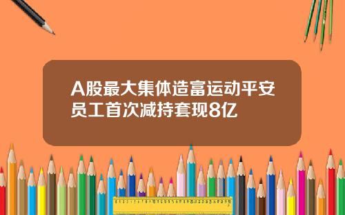 A股最大集体造富运动平安员工首次减持套现8亿