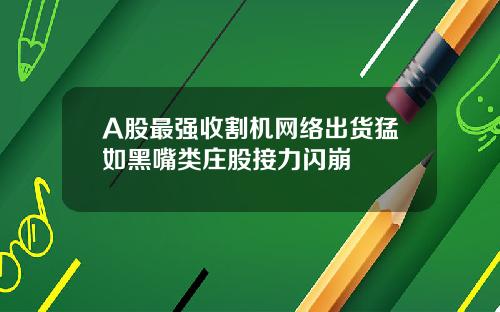 A股最强收割机网络出货猛如黑嘴类庄股接力闪崩
