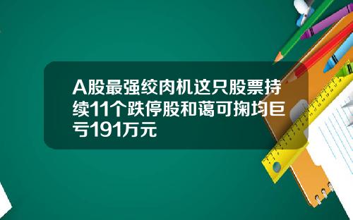 A股最强绞肉机这只股票持续11个跌停股和蔼可掬均巨亏191万元