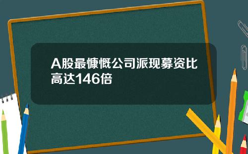 A股最慷慨公司派现募资比高达146倍 A股最慷慨公司派现募资比高达146倍